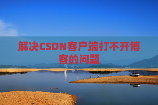 解决CSDN客户端打不开博客的问题 解决CSDN客户端打不开博客的问题